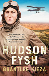 Hudson Fysh : The extraordinary life of the WWI hero who founded Qantas and gave Australia its wings from the popular award-winning journalist and author of BANJO, BANKS and MRS KELLY - Grantlee Kieza