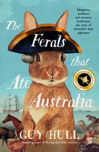 The Ferals that Ate Australia : The fascinating history of feral animals and winner of a 2022 Whitley Award from the bestselling author of The Dogs that Made Australia - Guy Hull