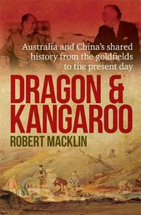 Dragon and Kangaroo : Australia and China's Shared History from the Goldfields to the Present Day - Robert Macklin