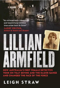 Lillian Armfield : How Australia's first female detective took on Tilly Devine and the Razor Gangs and changed the face of the force - Leigh Straw