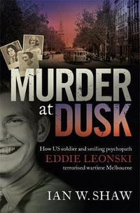 Murder at Dusk : How Us Soldier and Smiling Psychopath Eddie Leonski Terrorised Wartime Melbourne - Ian W. Shaw