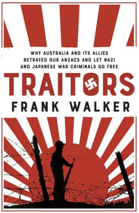 Traitors : How Australia and its Allies betrayed our ANZACs and let Nazi and Japanese war criminals go free - Frank Walker