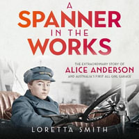 A Spanner in the Works : The extraordinary story of Alice Anderson and Australia's first all-girl garage - Loretta Smith