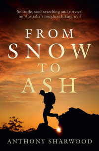 From Snow to Ash : Solitude, soul-searching and survival on Australia's toughest hiking trail - Anthony Sharwood