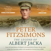 The Legend of Albert Jacka : From the shores of Gallipoli to the battlefields of France, the epic story and fierce battles of the first Australian soldier to be awarded the Victoria Cross in WW1 - Peter FitzSimons