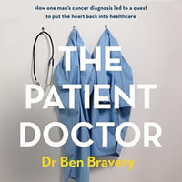 The Patient Doctor : How one man's cancer diagnosis led to a quest to put the heart back into healthcare - Dr Ben Bravery