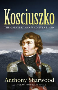 Kosciuszko : The incredible life of the man behind the mountain - Anthony Sharwood