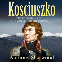 Kosciuszko : The incredible life of the man behind the mountain - Anthony Sharwood