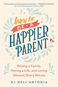 How to be a Happier Parent : Raising a Family, Having a Life, and Loving (Almost) Every Minute - KJ DELL'ANTONIA