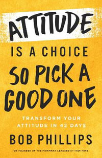 Attitude Is a Choice--So Pick a Good One : Practical Steps to a Positive Outlook - Bob Phillips