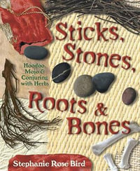 Sticks, Stones, Roots  &  Bones : Hoodoo, Mojo and Conjuring with Herbs - Stephanie Bird