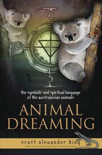 Animal Dreaming : The Spiritual and Symbolic Language of the Australasian Animals - Scott Alexander King