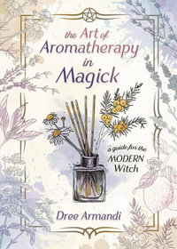 The Art Of Aromatherapy In Magick : A Guide for the Modern Witch - Dree Amandi Pike