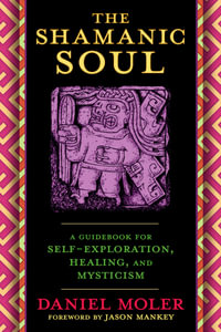 The Shamanic Soul : A Guidebook for Self-Exploration, Healing, and Mysticism - Daniel  &  Mankey, Jason Moler