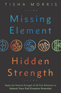 Missing Element, Hidden Strength : Apply the Natural Strength of All Five Elements to Unlock Your Full Creative Potential - Tisha Morris