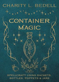 Container Magic : Spellcraft Using Sachets, Bottles, Poppets & Jars - Charity L. Bedell