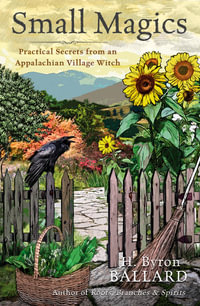 Small Magics : Practical Secrets from an Appalachian Village Witch - H Byron Ballard