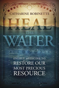 Heal The Water : Energy Medicine to Restore Our Most Precious Resource - Catharine  &  Avalon, Annwyn Robinette