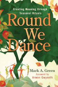 Round We Dance : Creating Meaning through Seasonal Rituals - Mark A. Green