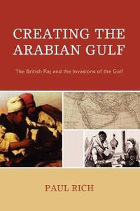 Creating the Arabian Gulf : The British Raj and the Invasions of the Gulf - Paul J. Rich