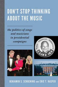 Don't Stop Thinking About the Music : The Politics of Songs and Musicians in Presidential Campaigns - Benjamin S. Schoening