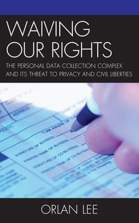 Waiving Our Rights : The Personal Data Collection Complex and Its Threat to Privacy and Civil Liberties - Orlan Lee