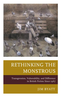 Rethinking the Monstrous : Transgression, Vulnerability, and Difference in British Fiction Since 1967 - Jim Byatt