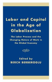 Labor and Capital in the Age of Globalization and the State : The Labor Process and the Changing Nature of Work in the Economy : The Labor Process and the Changing Nature of Work in the Economy - Berch Berberoglu