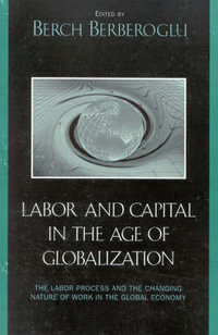 Labor, Capital and the State : The Changing Nature of Work in the Global Economy : The Changing Nature of Work in the Global Economy - Berch Berberoglu