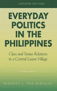 Everyday Politics in the Philippines : Class and Status in a Central Luzon Village : Class and Status in a Central Luzon Village - Benedict J. Tria Kerkvliet