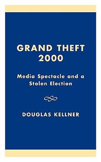 Grand Theft 2000 : Media Spectacle and a Stolen Election - Douglas Kellner