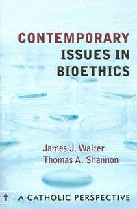 Contemporary Issues in Bioethics : A Catholic Perspective : A Catholic Perspective - James J. Walter