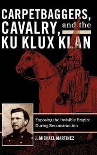 Carpetbaggers, Cavalry, and the Ku Klux Klan : Exposing the Invisible Empire During Reconstruction - J. Michael Martinez