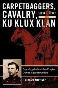 Carpetbaggers, Cavalry, and the Ku Klux Klan : Exposing the Invisible Empire During Reconstruction - J. Michael Martinez