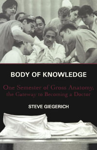 Body of Knowledge : One Semester of Gross Anatomy, the Gateway to Becoming a Doctor - Steven Giegerich