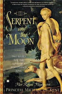 The Serpent and the Moon : Two Rivals for the Love of a Renaissance King - Her Royal Highness Princess Michael of Kent