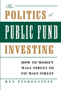 The Politics of Public Fund Investing : How to Modify Wall Street to Fit Main Street - Ben Finkelstein