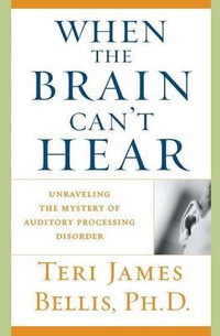 When the Brain Can't Hear : Unraveling the Mystery of Auditory Processing Disorder - Teri James Bellis