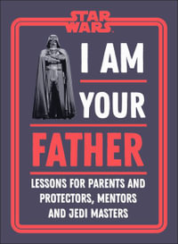 Star Wars I Am Your Father : Lessons for Parents and Protectors, Mentors and Jedi Masters - Dorling Kindersley Ltd.