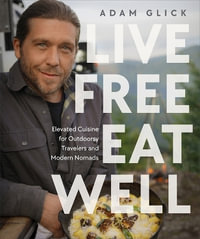 Live Free, Eat Well : Elevated Cuisine for Outdoorsy Travelers and Modern Nomads - Adam Glick