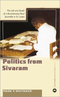 Learning Politics From Sivaram : The Life and Death of a Revolutionary Tamil Journalist in Sri Lanka - Mark P. Whitaker