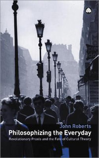 Philosophizing the Everyday : Revolutionary Praxis and the Fate of Cultural Theory - John Roberts