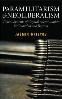 Paramilitarism and Neoliberalism : Violent Systems of Capital Accumulation in Colombia and Beyond - Jasmin Hristov