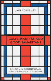 Cults, Martyrs and Good Samaritans : Religion in Contemporary English Political Discourse - James Crossley