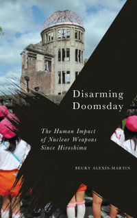 Disarming Doomsday : The Human Impact of Nuclear Weapons since Hiroshima - Becky Alexis-Martin