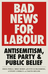 Bad News for Labour : Antisemitism, the Party and Public Belief - Greg Philo