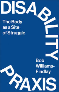 Disability Praxis : The Body as a Site of Struggle - Bob Williams-Findlay