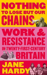 Nothing to Lose But Our Chains : Work and Resistance in Twenty-First-Century Britain - Jane Hardy