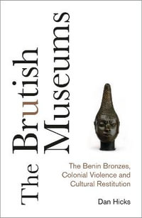 The Brutish Museums : The Benin Bronzes, Colonial Violence and Cultural Restitution - Dan Hicks