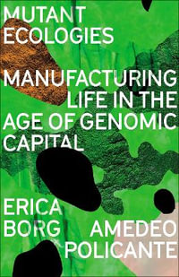 Mutant Ecologies : Manufacturing Life in the Age of Genomic Capital - Erica Borg